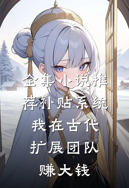 全集小说推荐补贴系统：我在古代扩展团队赚大钱