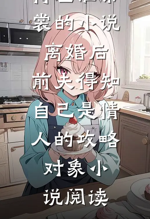 蒋应淮黎裳的小说离婚后，前夫得知自己是情人的攻略对象小说阅读
