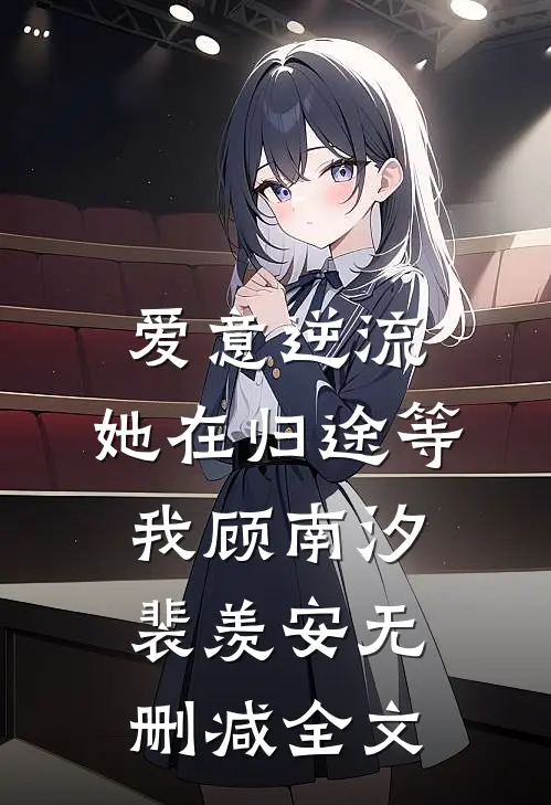 爱意逆流，她在归途等我顾南汐裴羡安无删减全文