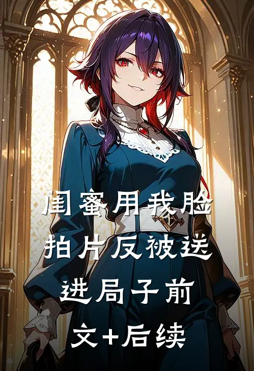 闺蜜用我脸拍片反被送进局子前文+后续
