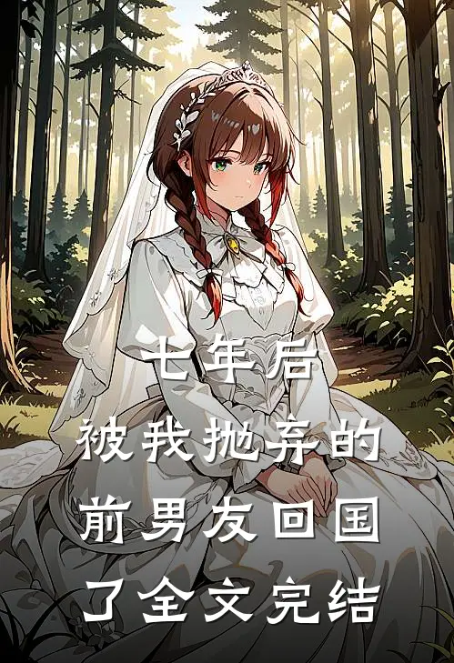 七年后,被我抛弃的前男友回国了全文完结免费阅读