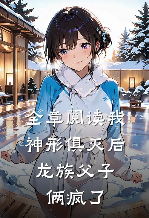 全章阅读我神形俱灭后，龙族父子俩疯了