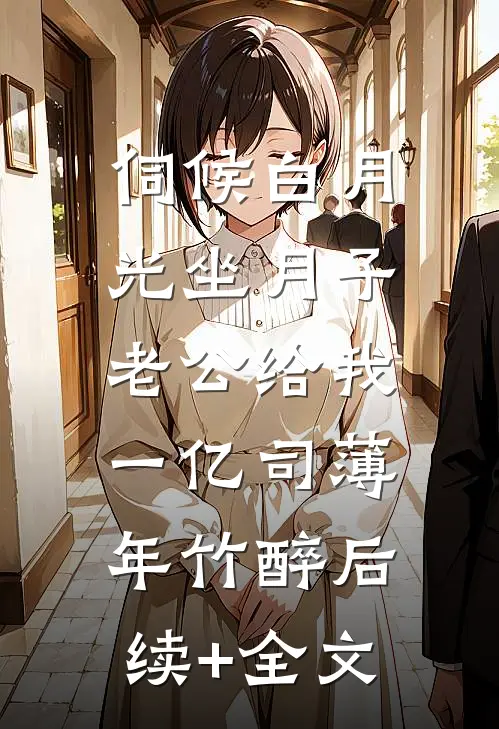 伺候白月光坐月子，老公给我一亿司薄年竹醉后续+全文