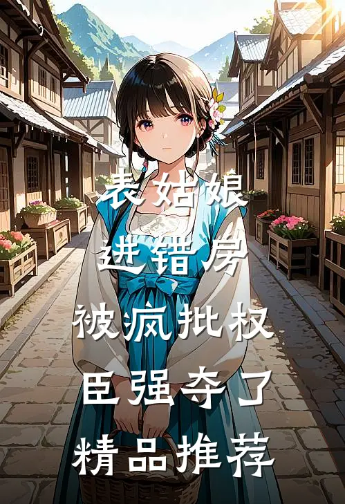 表姑娘进错房，被疯批权臣强夺了精品推荐