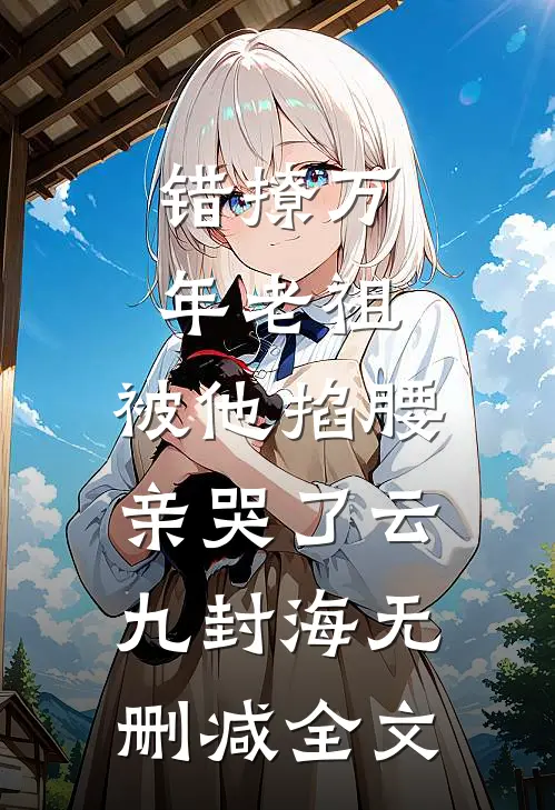 错撩万年老祖，被他掐腰亲哭了云九封海无删减全文