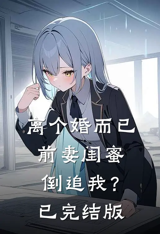 离个婚而已，前妻闺蜜倒追我？已完结版