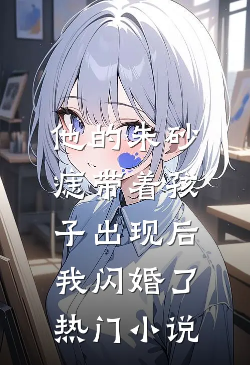 他的朱砂痣带着孩子出现后，我闪婚了热门小说