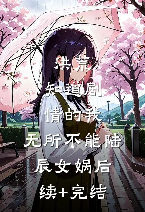 洪荒：知道剧情的我，无所不能陆辰女娲后续+完结