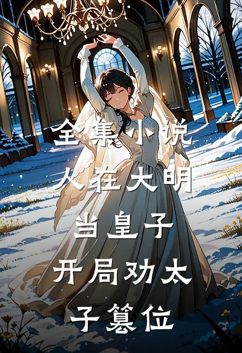 全集小说人在大明当皇子，开局劝太子篡位