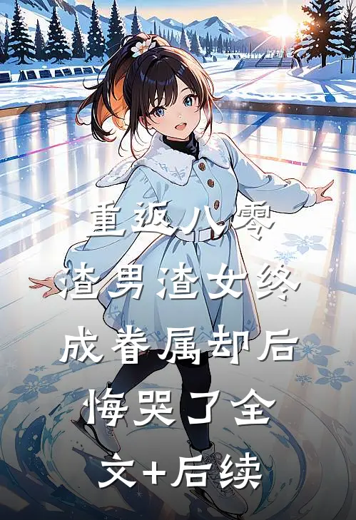 重返八零，渣男渣女终成眷属却后悔哭了全文+后续