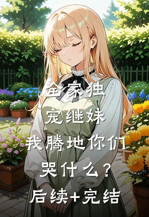 全家独宠继妹，我腾地你们哭什么？后续+完结