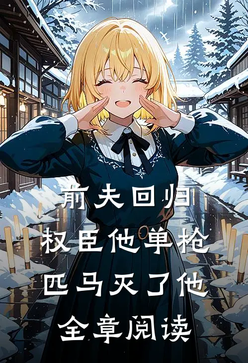 前夫回归,权臣他单枪匹马灭了他全章阅读