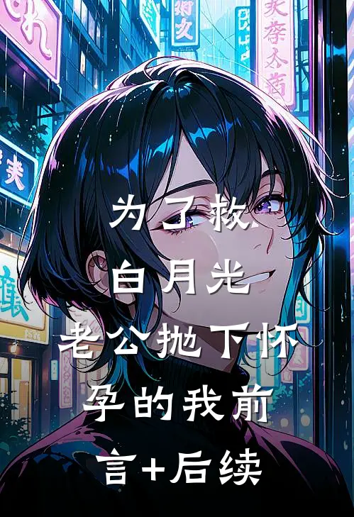 为了救白月光，老公抛下怀孕的我前言+后续
