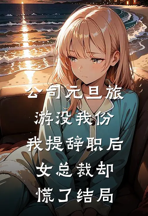 公司元旦旅游没我份，我提辞职后女总裁却慌了结局