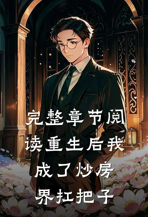 完整章节阅读重生后我成了炒房界扛把子