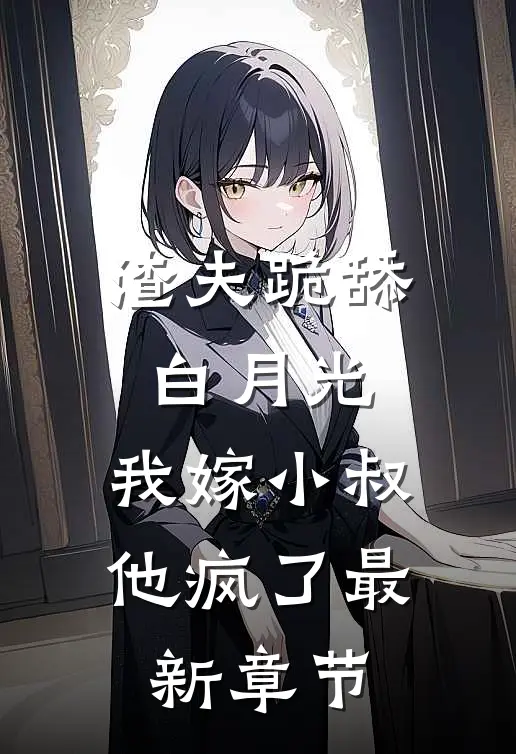 渣夫跪舔白月光,我嫁小叔他疯了最新章节
