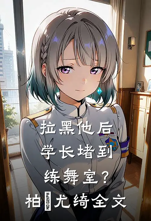 拉黑他后，学长堵到练舞室？柏璟尤绮全文