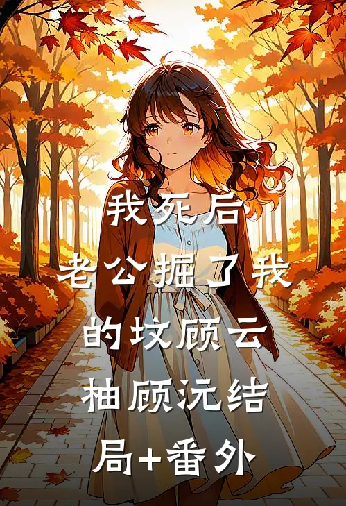 我死后，老公掘了我的坟顾云柚顾沅结局+番外