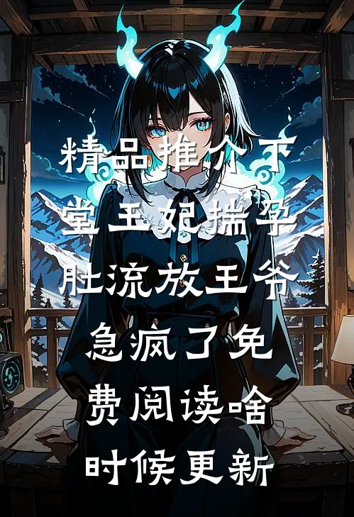 精品推介下堂王妃揣孕肚流放王爷急疯了免费阅读啥时候更新