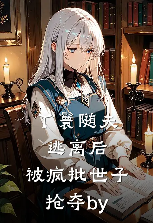 丫鬟随夫逃离后，被疯批世子抢夺by