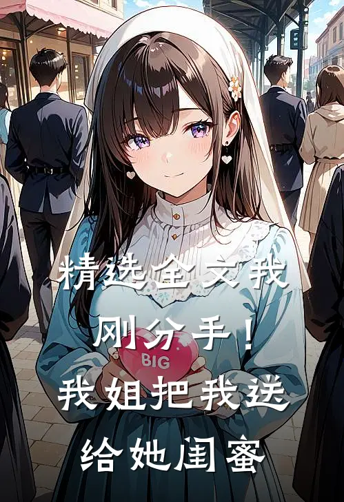 精选全文我刚分手！我姐把我送给她闺蜜