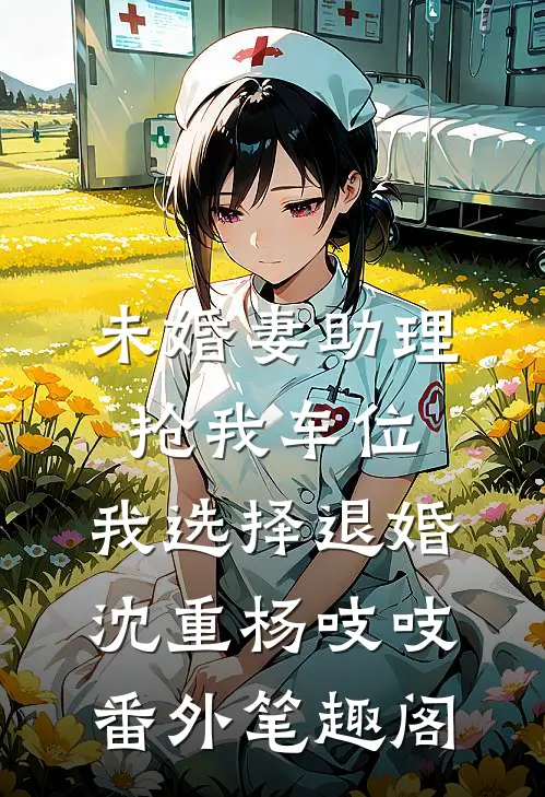 未婚妻助理抢我车位，我选择退婚：沈重杨吱吱番外笔趣阁
