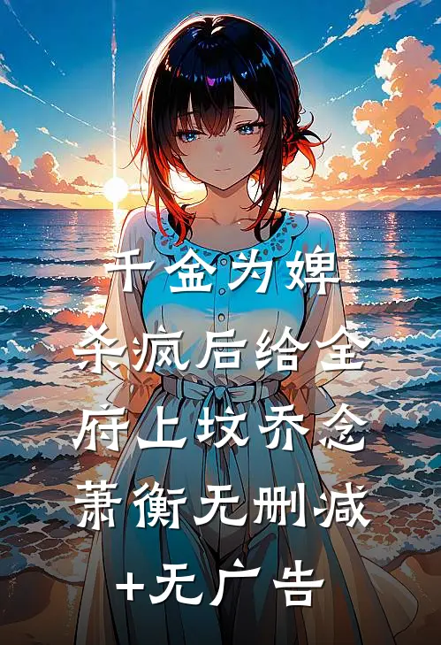 千金为婢，杀疯后给全府上坟乔念萧衡无删减+无广告