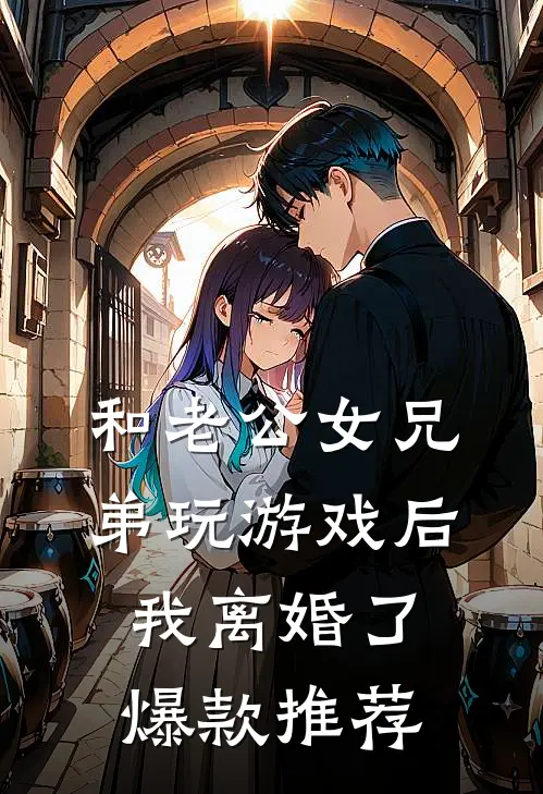 和老公女兄弟玩游戏后，我离婚了爆款推荐