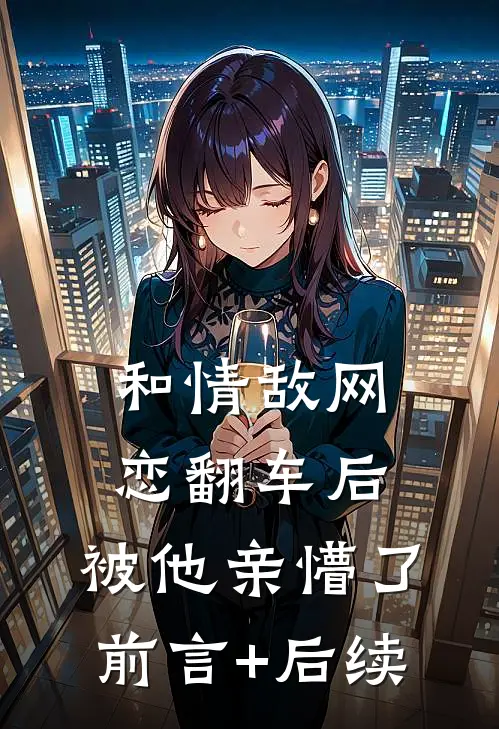 和情敌网恋翻车后，被他亲懵了前言+后续