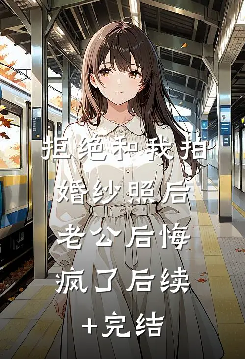 拒绝和我拍婚纱照后，老公后悔疯了后续+完结
