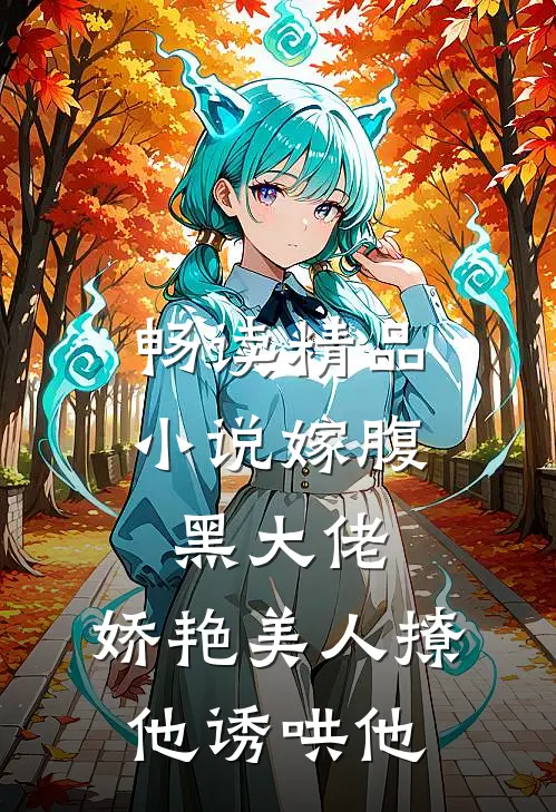 畅读精品嫁腹黑大佬,娇艳美人撩他诱哄他免费阅读