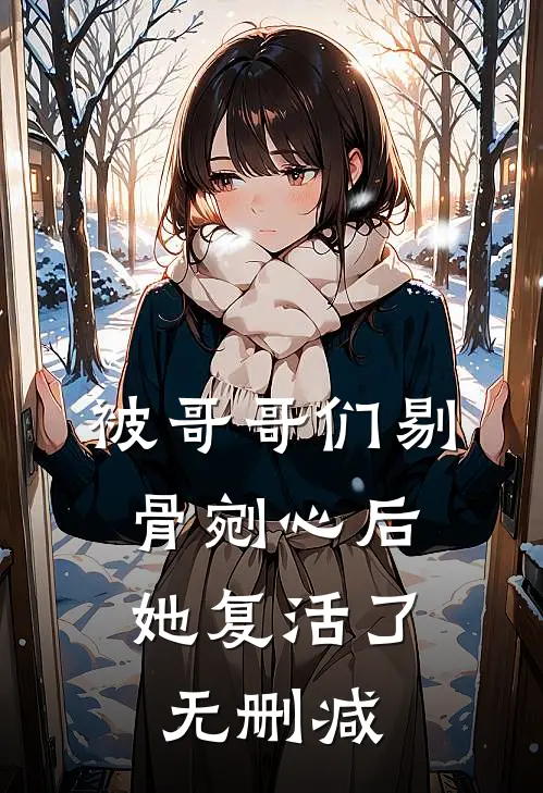 被哥哥们剔骨剜心后,她复活了无删减