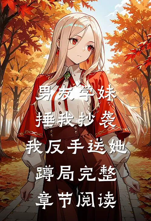 男友学妹捶我抄袭，我反手送她蹲局完整章节阅读