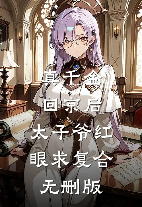 真千金回京后，太子爷红眼求复合无删版