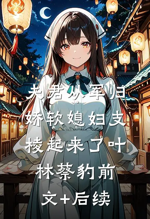 夫君从军归，娇软媳妇支棱起来了叶林蔡豹前文+后续