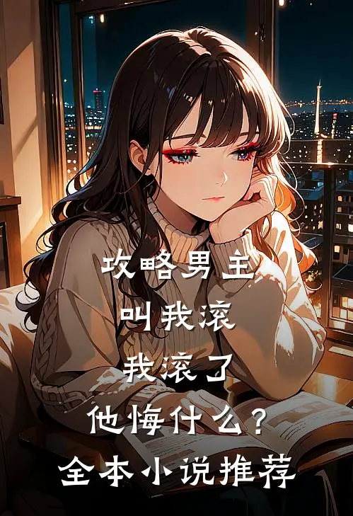 攻略男主叫我滚,我滚了,他悔?全本推荐