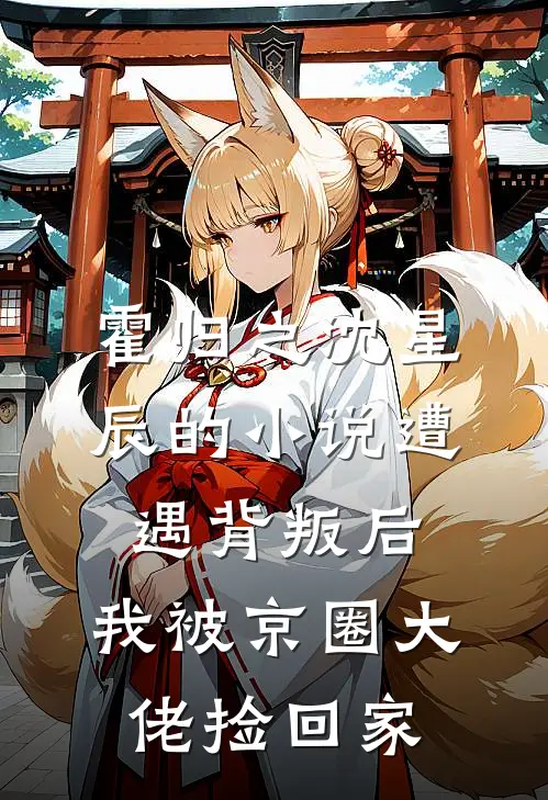 霍归之沈星辰的小说遭遇背叛后，我被京圈大佬捡回家
