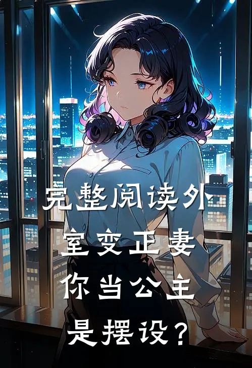 完整阅读外室变正妻，你当公主是摆设？