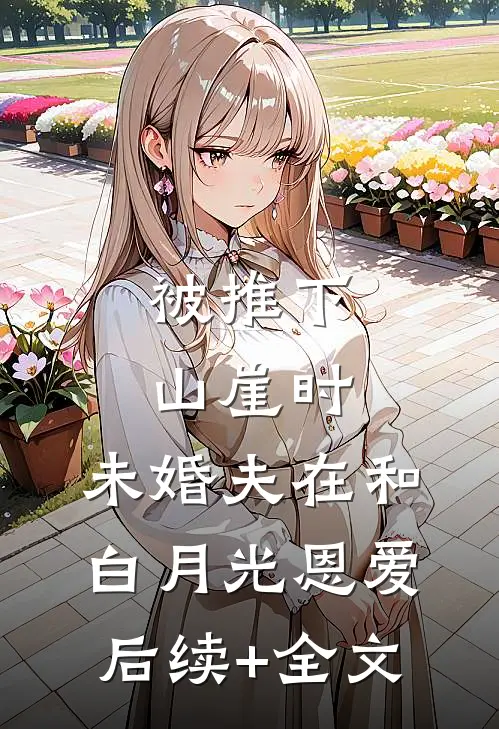 被推下山崖时，未婚夫在和白月光恩爱后续+全文