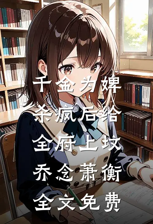 千金为婢，杀疯后给全府上坟乔念萧衡全文免费
