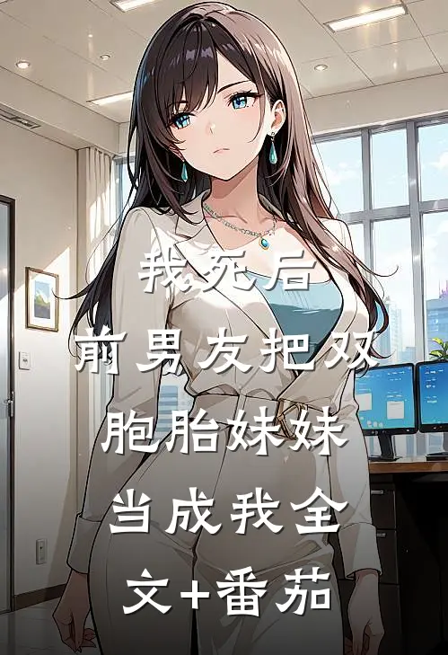 我死后，前男友把双胞胎妹妹当成我全文+番茄