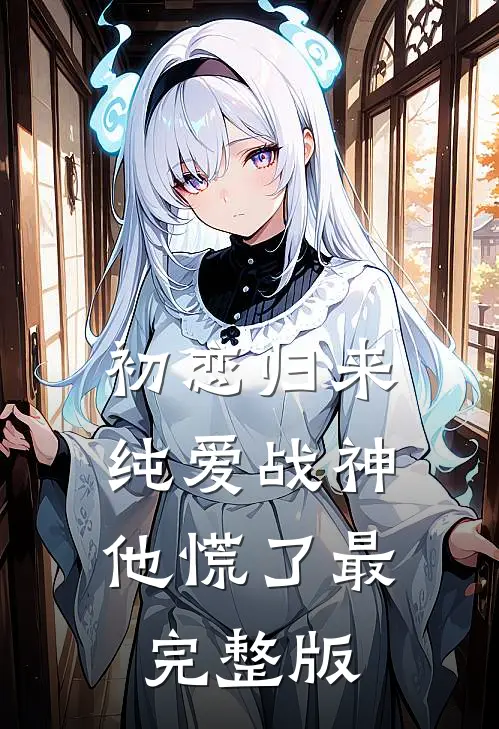 初恋归来,纯爱战神他慌了最完整版