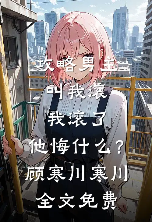 攻略男主叫我滚，我滚了，他悔什么？顾寒川寒川全文免费