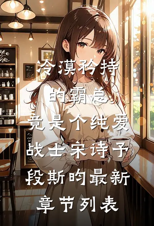 冷漠矜持的霸总，竟是个纯爱战士宋诗予段斯昀最新章节列表