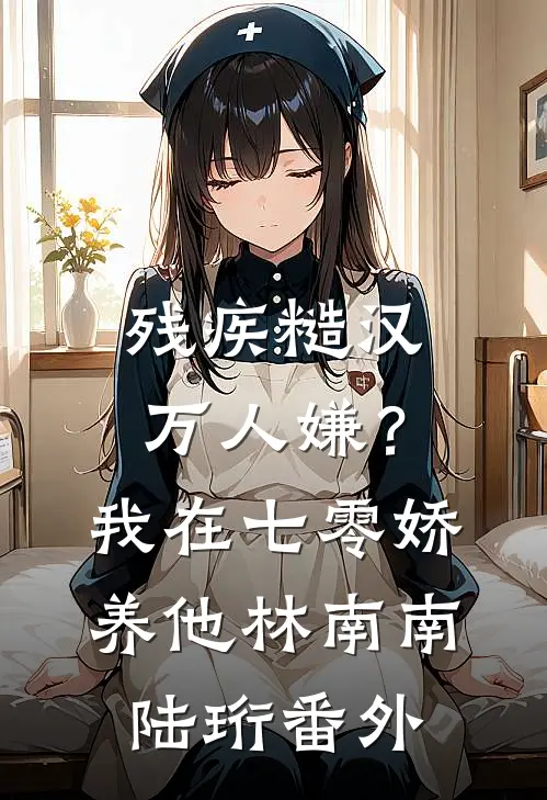 残疾糙汉万人嫌？我在七零娇养他林南南陆珩番外