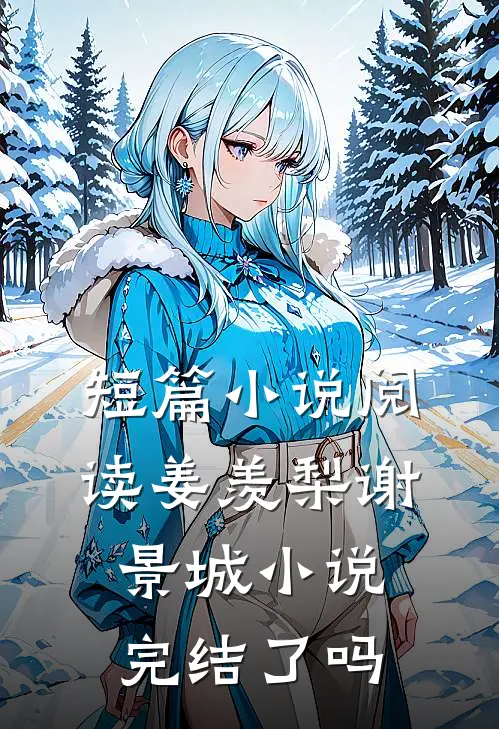 短篇阅读姜羡梨谢景城完结了吗知乎