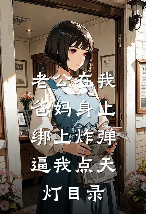 老公在我爸妈身上绑上炸弹，逼我点天灯目录