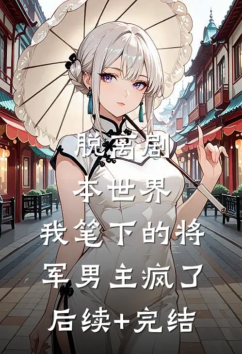 脱离剧本世界，我笔下的将军男主疯了后续+完结