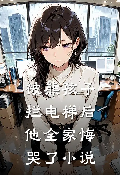 被熊孩子拦电梯后，他全家悔哭了小说