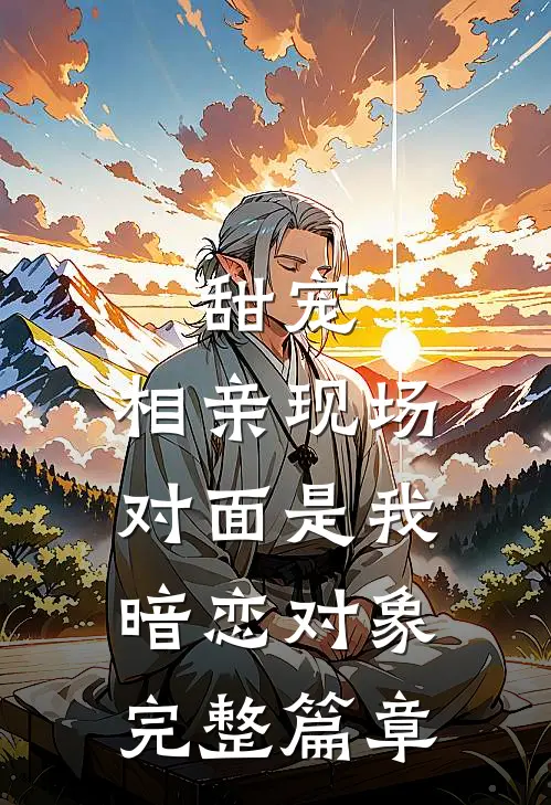 甜宠相亲现场,对面是我暗恋对象完整篇章免费阅读